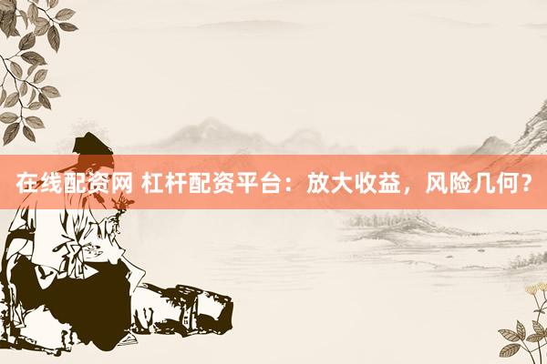 在线配资网 杠杆配资平台：放大收益，风险几何？