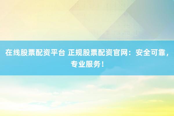 在线股票配资平台 正规股票配资官网：安全可靠，专业服务！