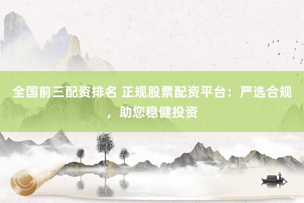 全国前三配资排名 正规股票配资平台：严选合规，助您稳健投资