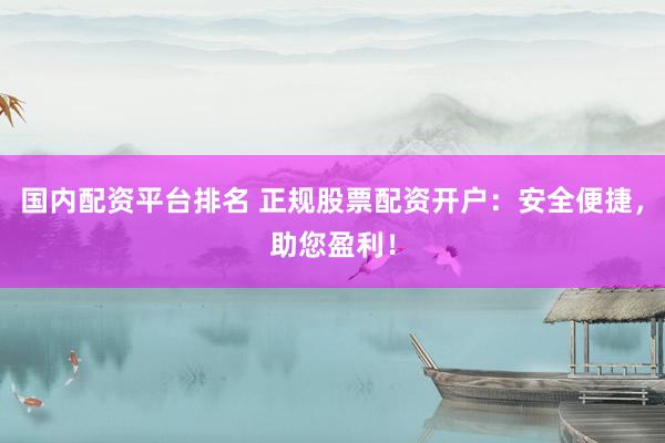 国内配资平台排名 正规股票配资开户：安全便捷，助您盈利！