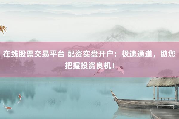 在线股票交易平台 配资实盘开户：极速通道，助您把握投资良机！