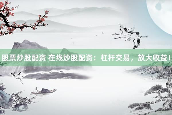 股票炒股配资 在线炒股配资：杠杆交易，放大收益！