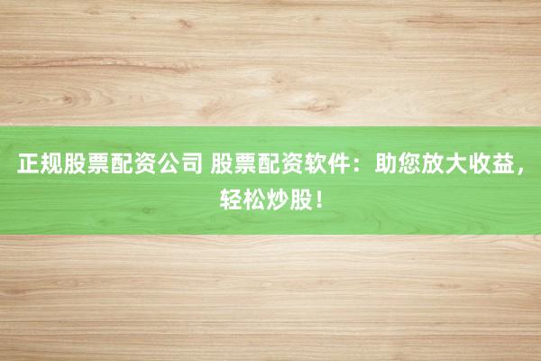 正规股票配资公司 股票配资软件：助您放大收益，轻松炒股！