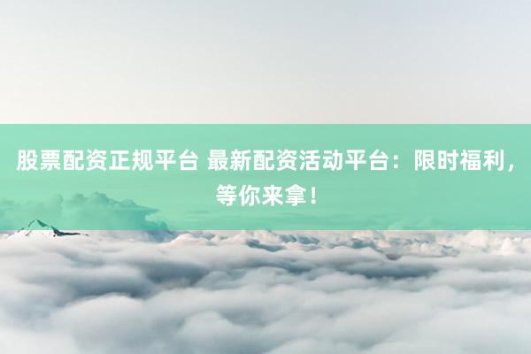 股票配资正规平台 最新配资活动平台：限时福利，等你来拿！