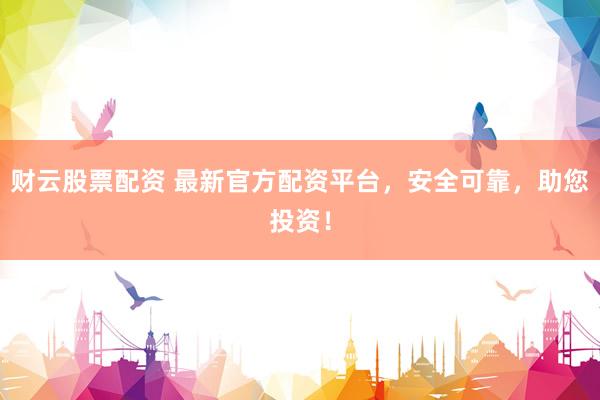 财云股票配资 最新官方配资平台，安全可靠，助您投资！