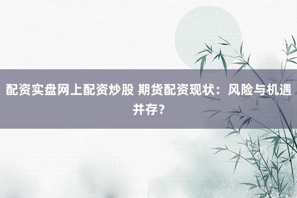 配资实盘网上配资炒股 期货配资现状：风险与机遇并存？