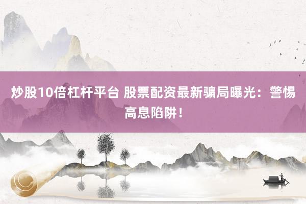 炒股10倍杠杆平台 股票配资最新骗局曝光：警惕高息陷阱！