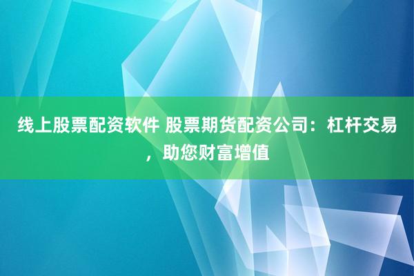 线上股票配资软件 股票期货配资公司：杠杆交易，助您财富增值