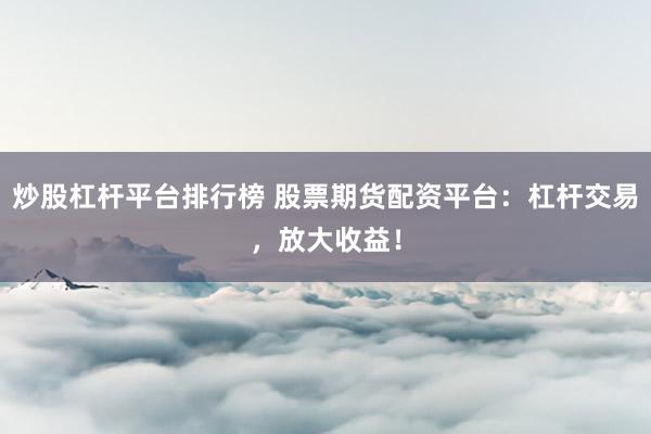 炒股杠杆平台排行榜 股票期货配资平台：杠杆交易，放大收益！