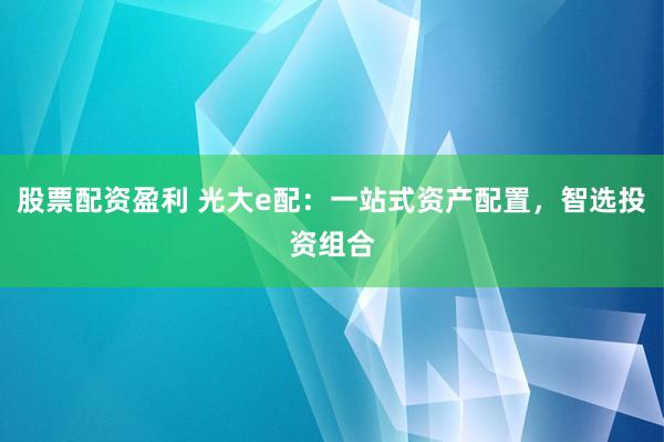 股票配资盈利 光大e配：一站式资产配置，智选投资组合