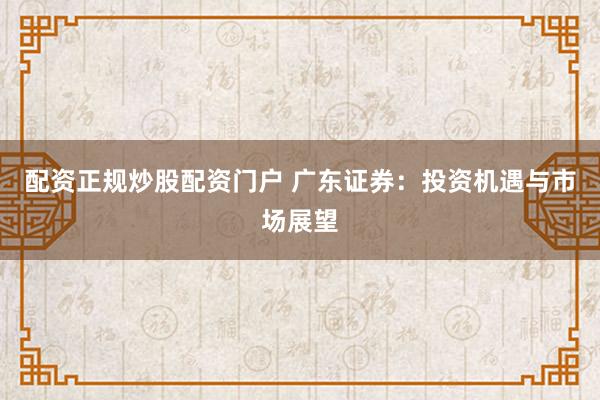 配资正规炒股配资门户 广东证券：投资机遇与市场展望