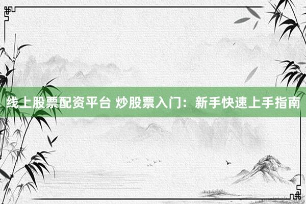 线上股票配资平台 炒股票入门：新手快速上手指南