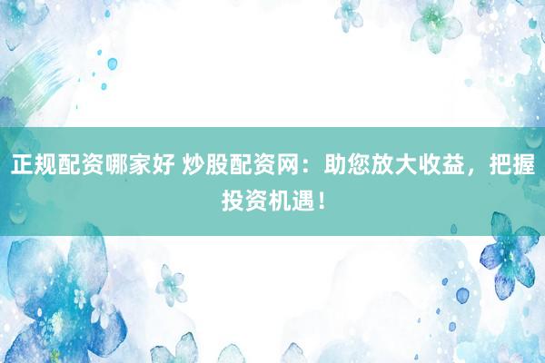 正规配资哪家好 炒股配资网：助您放大收益，把握投资机遇！