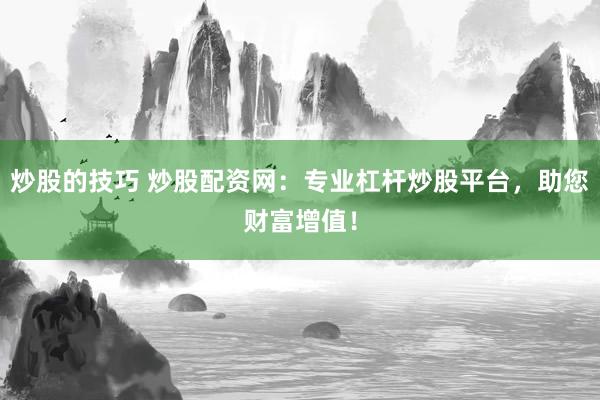炒股的技巧 炒股配资网：专业杠杆炒股平台，助您财富增值！