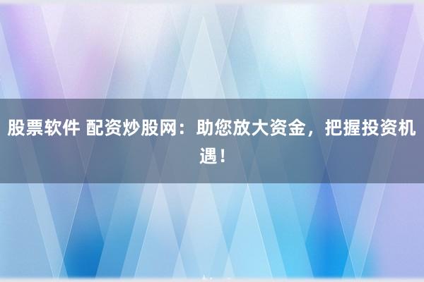 股票软件 配资炒股网：助您放大资金，把握投资机遇！