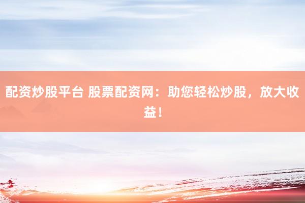 配资炒股平台 股票配资网：助您轻松炒股，放大收益！