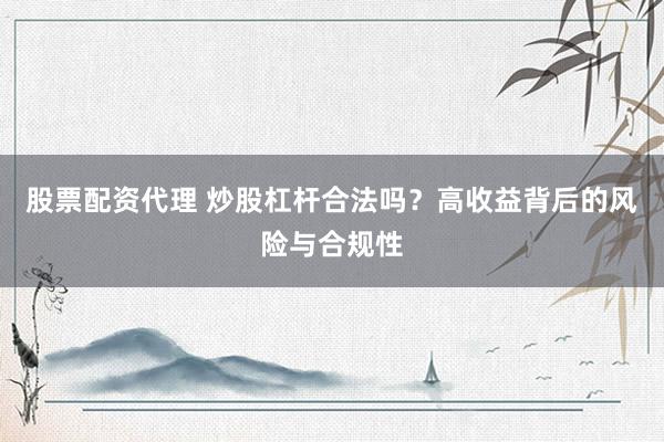 股票配资代理 炒股杠杆合法吗？高收益背后的风险与合规性