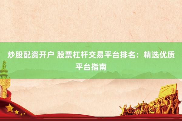 炒股配资开户 股票杠杆交易平台排名：精选优质平台指南