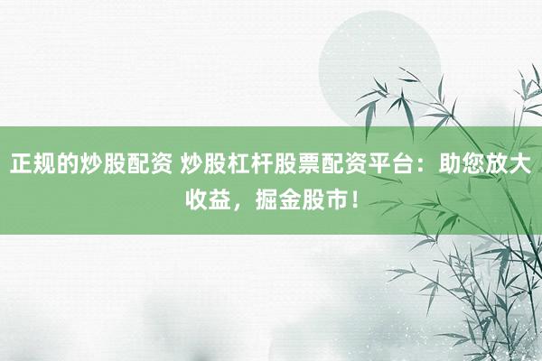 正规的炒股配资 炒股杠杆股票配资平台：助您放大收益，掘金股市！