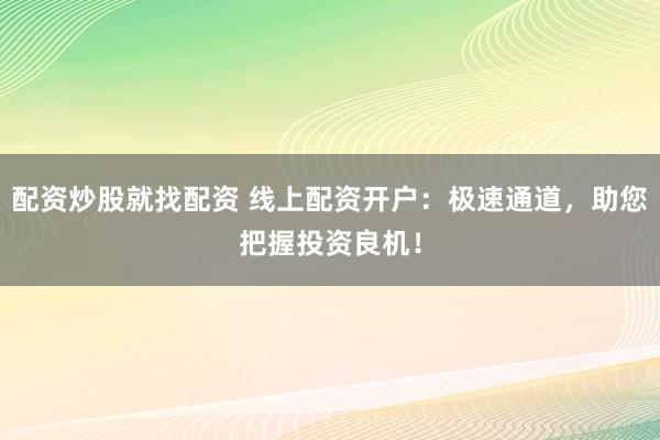 配资炒股就找配资 线上配资开户：极速通道，助您把握投资良机！