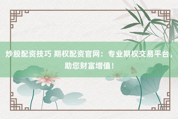 炒股配资技巧 期权配资官网：专业期权交易平台，助您财富增值！
