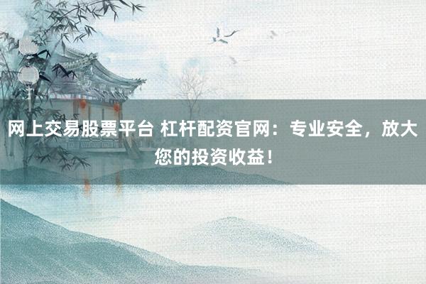 网上交易股票平台 杠杆配资官网：专业安全，放大您的投资收益！