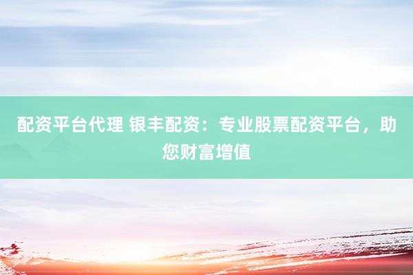 配资平台代理 银丰配资：专业股票配资平台，助您财富增值