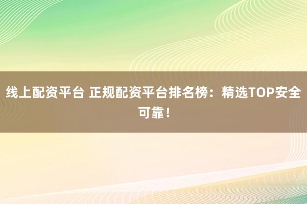 线上配资平台 正规配资平台排名榜：精选TOP安全可靠！
