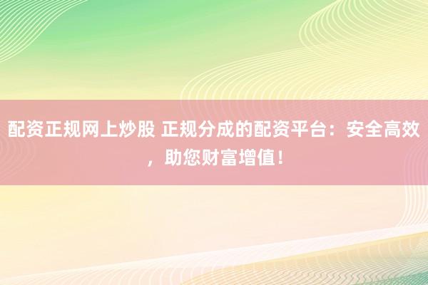 配资正规网上炒股 正规分成的配资平台：安全高效，助您财富增值！