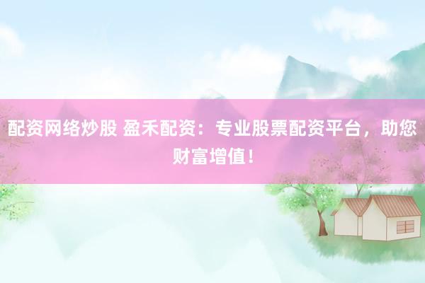 配资网络炒股 盈禾配资：专业股票配资平台，助您财富增值！