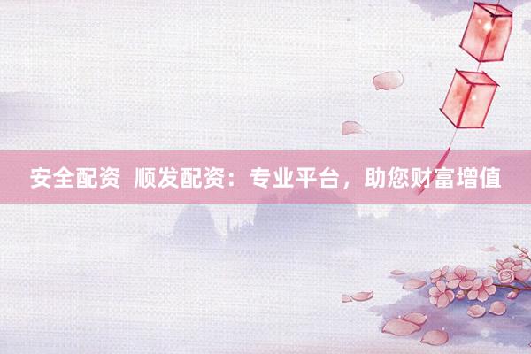 安全配资  顺发配资：专业平台，助您财富增值
