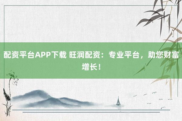 配资平台APP下载 旺润配资：专业平台，助您财富增长！