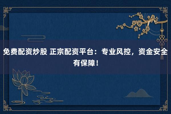 免费配资炒股 正宗配资平台：专业风控，资金安全有保障！