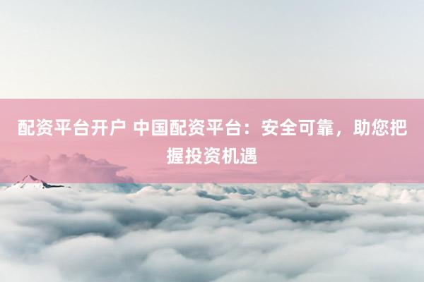 配资平台开户 中国配资平台：安全可靠，助您把握投资机遇