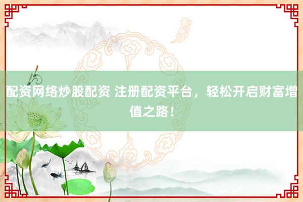 配资网络炒股配资 注册配资平台，轻松开启财富增值之路！