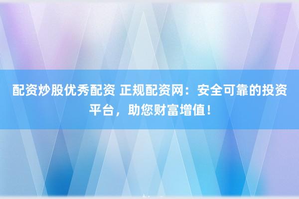 配资炒股优秀配资 正规配资网：安全可靠的投资平台，助您财富增值！