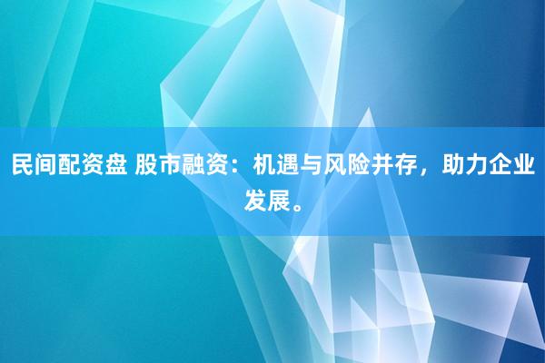 民间配资盘 股市融资：机遇与风险并存，助力企业发展。
