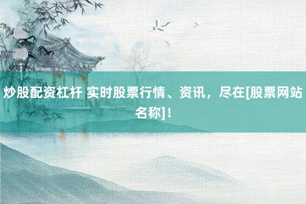 炒股配资杠杆 实时股票行情、资讯，尽在[股票网站名称]！