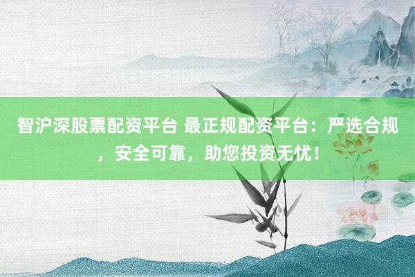 智沪深股票配资平台 最正规配资平台：严选合规，安全可靠，助您投资无忧！