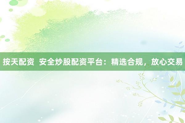 按天配资  安全炒股配资平台：精选合规，放心交易