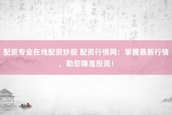 配资专业在线配资炒股 配资行情网：掌握最新行情，助您精准投资！