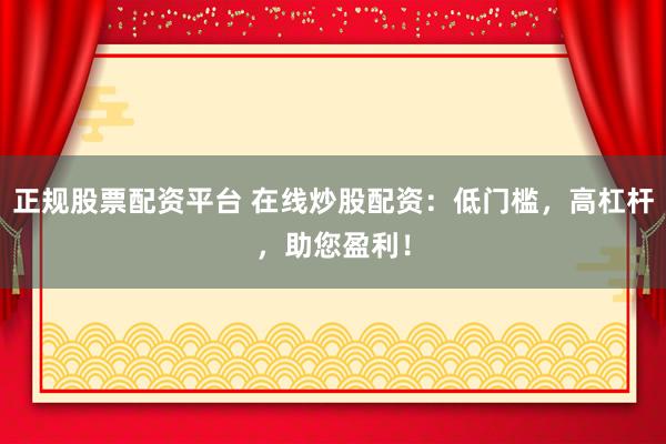 正规股票配资平台 在线炒股配资：低门槛，高杠杆，助您盈利！