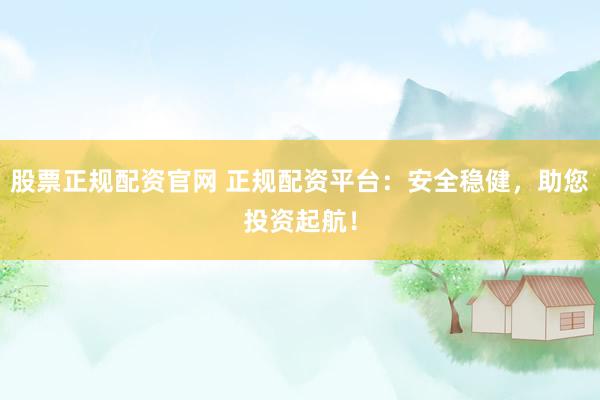 股票正规配资官网 正规配资平台：安全稳健，助您投资起航！