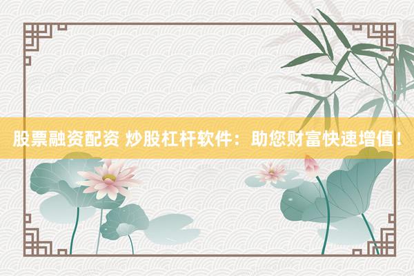股票融资配资 炒股杠杆软件：助您财富快速增值！