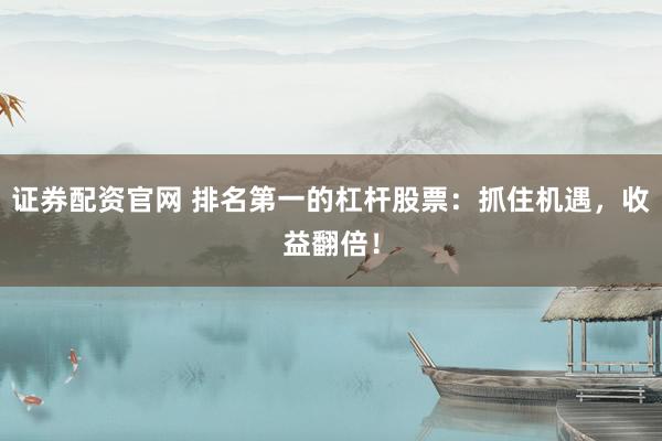 证券配资官网 排名第一的杠杆股票：抓住机遇，收益翻倍！