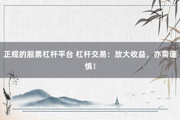 正规的股票杠杆平台 杠杆交易：放大收益，亦需谨慎！