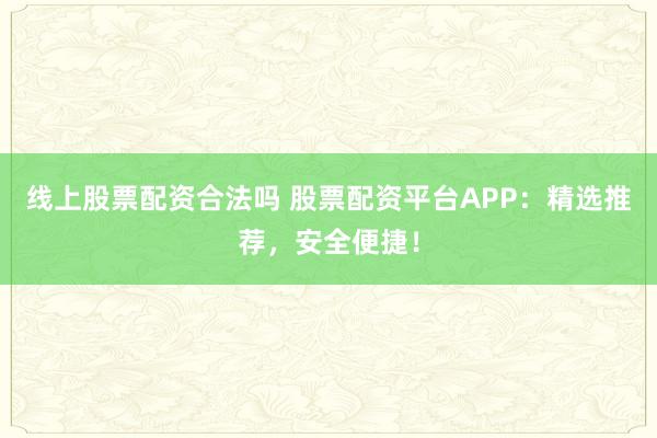 线上股票配资合法吗 股票配资平台APP：精选推荐，安全便捷！