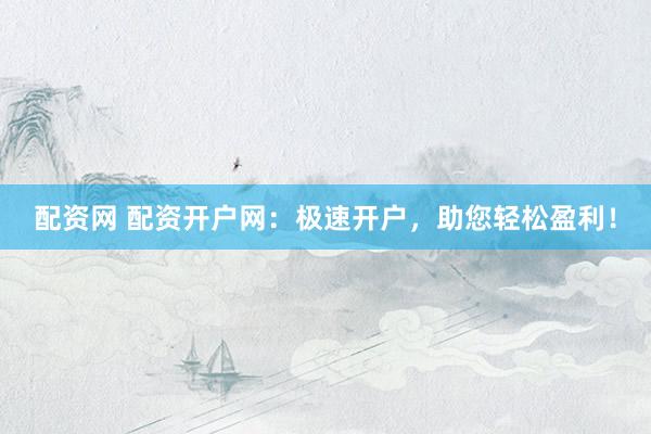 配资网 配资开户网：极速开户，助您轻松盈利！