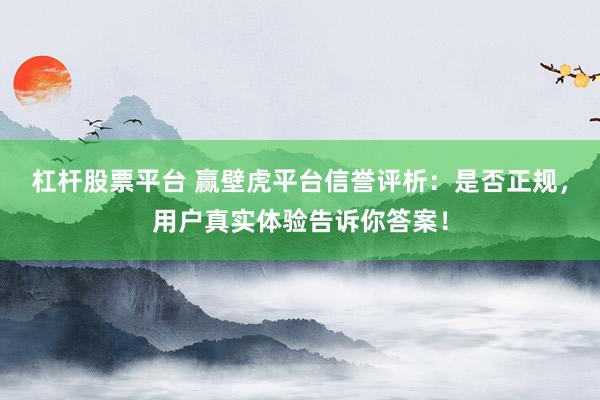 杠杆股票平台 赢壁虎平台信誉评析：是否正规，用户真实体验告诉你答案！
