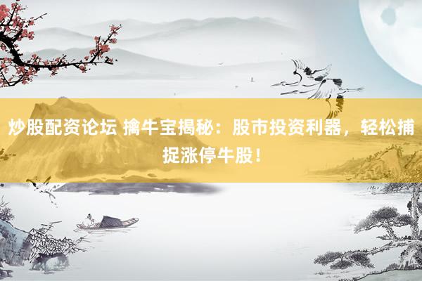 炒股配资论坛 擒牛宝揭秘：股市投资利器，轻松捕捉涨停牛股！